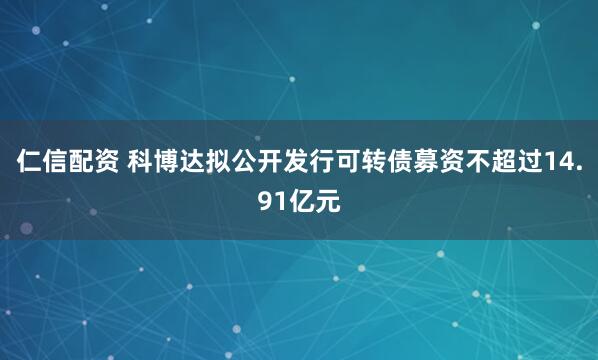 仁信配资 科博达拟公开发行可转债募资不超过14.91亿元